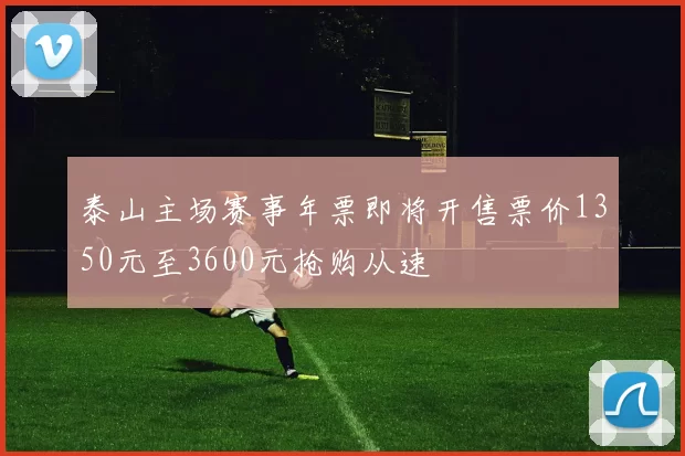 泰山主场赛事年票即将开售票价1350元至3600元抢购从速