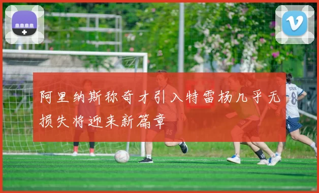 阿里纳斯称奇才引入特雷杨几乎无损失将迎来新篇章