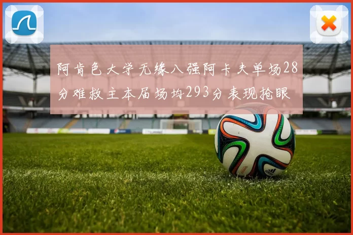阿肯色大学无缘八强阿卡夫单场28分难救主本届场均293分表现抢眼