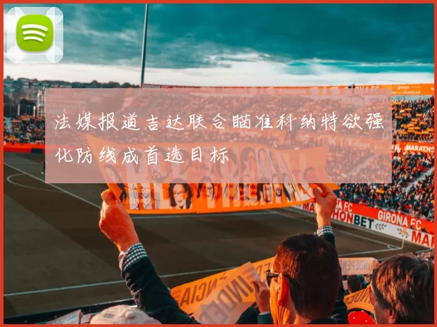 法媒报道吉达联合瞄准科纳特欲强化防线成首选目标