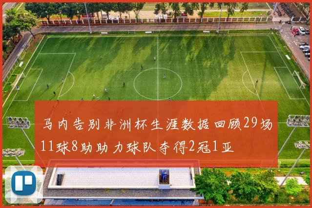 马内告别非洲杯生涯数据回顾29场11球8助助力球队夺得2冠1亚