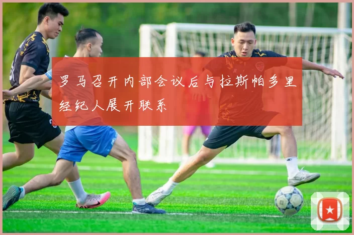 罗马召开内部会议后与拉斯帕多里经纪人展开联系