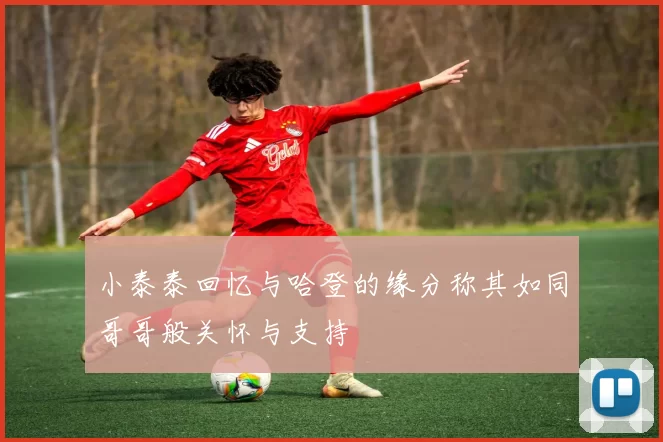 小泰泰回忆与哈登的缘分称其如同哥哥般关怀与支持