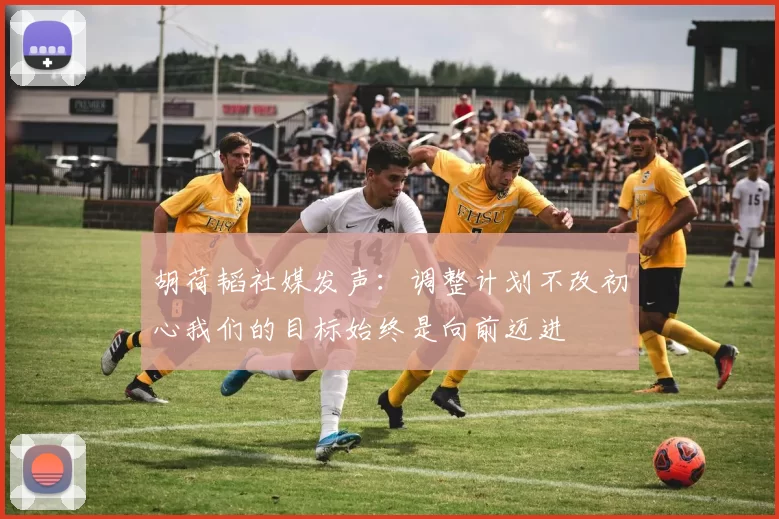 胡荷韬社媒发声：调整计划不改初心我们的目标始终是向前迈进
