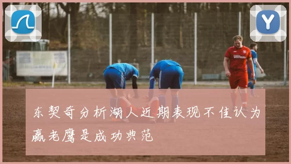 东契奇分析湖人近期表现不佳认为赢老鹰是成功典范