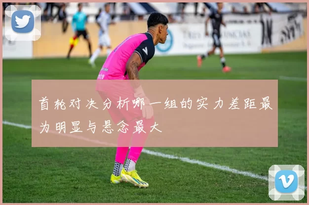 首轮对决分析哪一组的实力差距最为明显与悬念最大