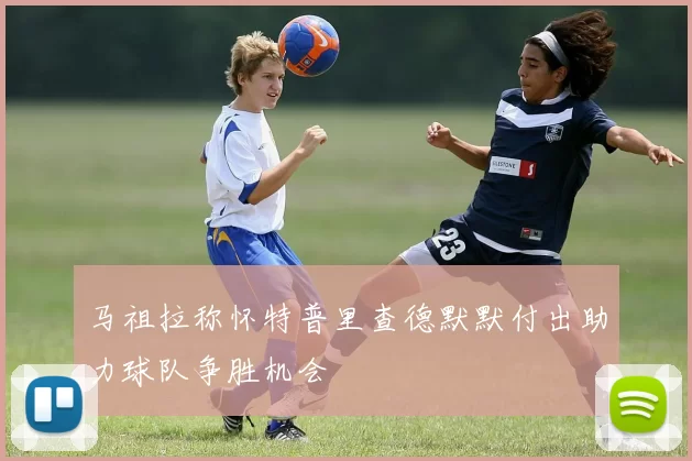 马祖拉称怀特普里查德默默付出助力球队争胜机会