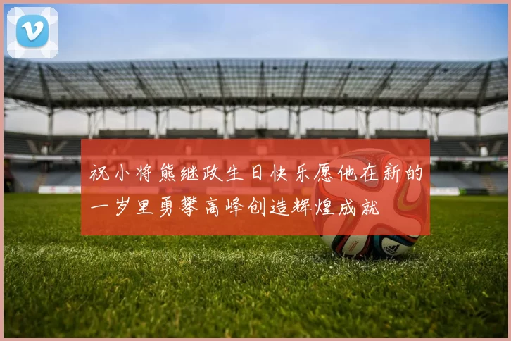 祝小将熊继政生日快乐愿他在新的一岁里勇攀高峰创造辉煌成就