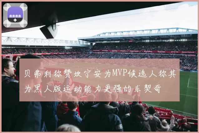 贝弗利称赞坎宁安为MVP候选人称其为黑人版运动能力更强的东契奇
