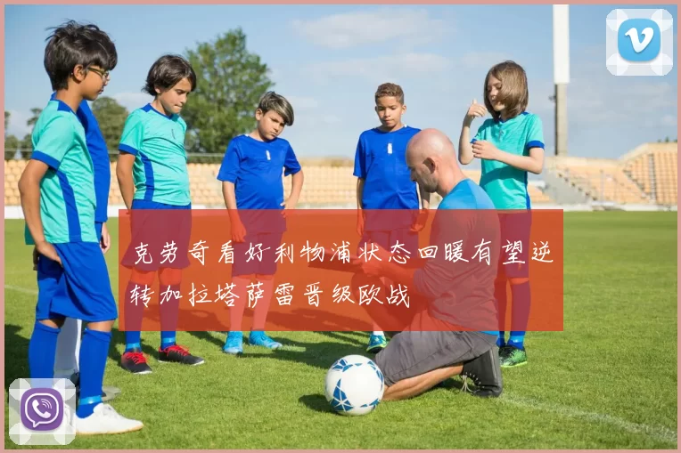 克劳奇看好利物浦状态回暖有望逆转加拉塔萨雷晋级欧战