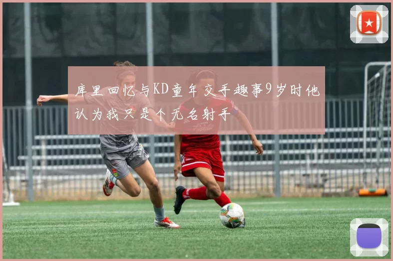 库里回忆与KD童年交手趣事9岁时他认为我只是个无名射手
