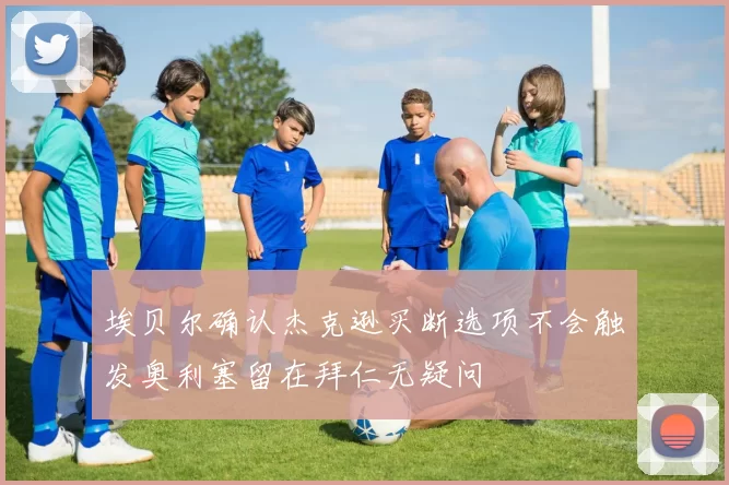 埃贝尔确认杰克逊买断选项不会触发奥利塞留在拜仁无疑问