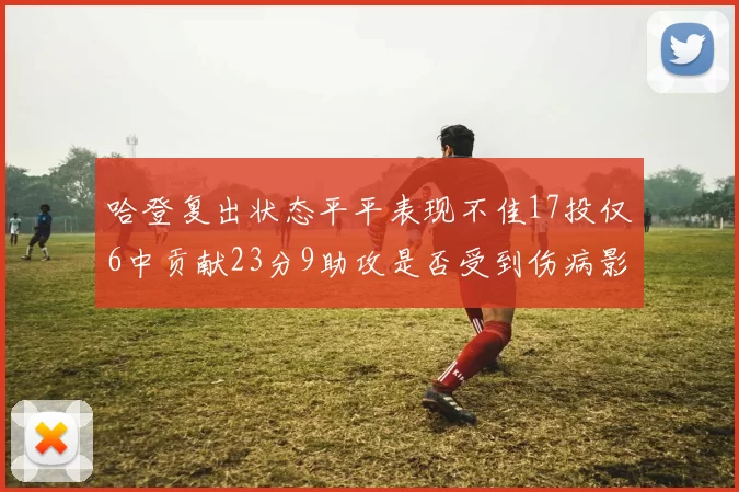 哈登复出状态平平表现不佳17投仅6中贡献23分9助攻是否受到伤病影响