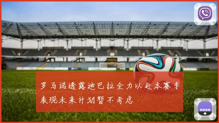罗马诺透露迪巴拉全力以赴本赛季表现未来计划暂不考虑