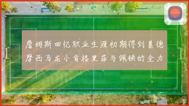 詹姆斯回忆职业生涯初期得到基德摩西马龙小肯格里菲与佩顿的全力支持