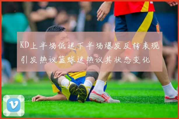 KD上半场低迷下半场爆发反转表现引发热议篮球迷热议其状态变化