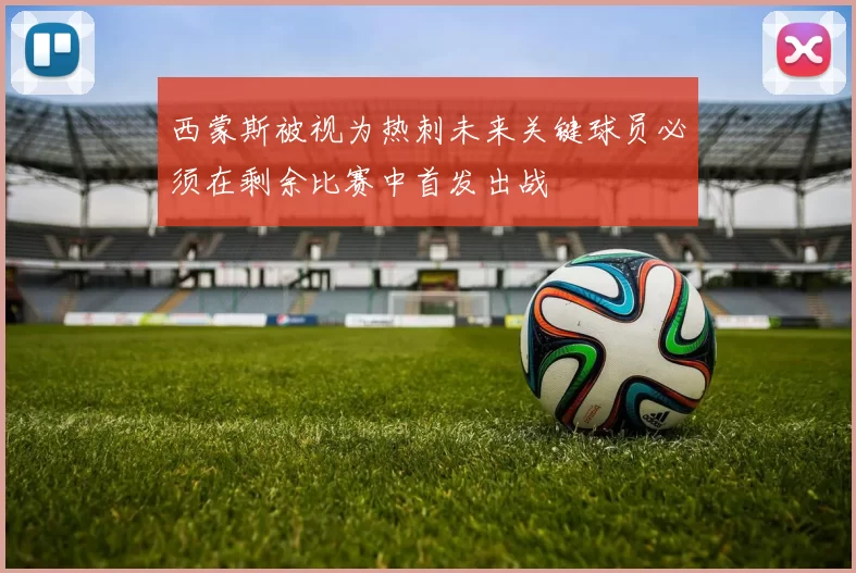 西蒙斯被视为热刺未来关键球员必须在剩余比赛中首发出战