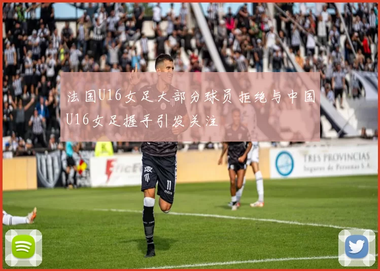 法国U16女足大部分球员拒绝与中国U16女足握手引发关注