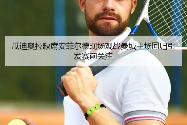 瓜迪奥拉缺席安菲尔德现场观战曼城主场回归引发赛前关注 - MilanSports