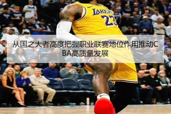 从国之大者高度把握职业联赛地位作用推动CBA高质量发展 - MilanSports